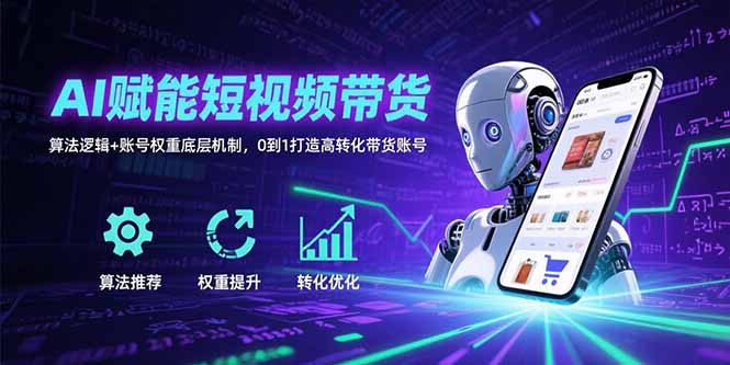 AI赋能短视频带货：算法逻辑+账号权重底层机制，0到1打造高转化带货账号-清风