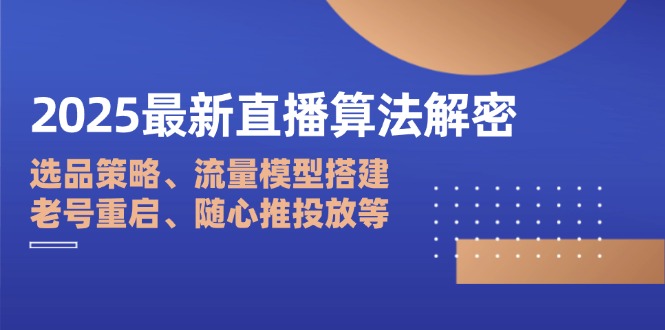 2025最新直播算法解密：选品策略、流量模型搭建、老号重启、随心推投放等-清风