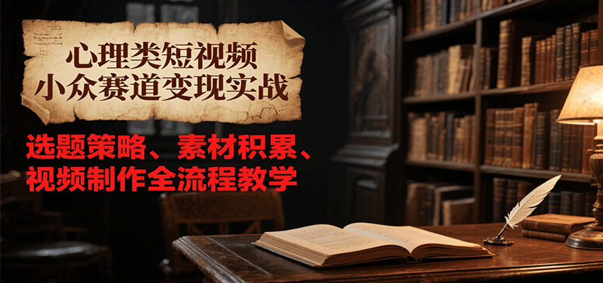 心理类短视频小众赛道变现实战，选题策略、素材积累、视频制作全流程教学-清风