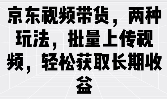 京东视频带货，两种玩法，批量上传视频，轻松获取长期收益-清风