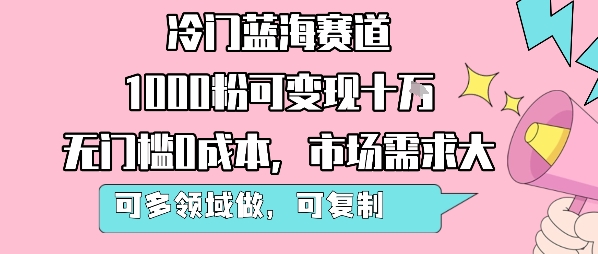 冷门蓝海赛道，1000粉可变现十W，无门槛0成本，市场需求大，可多领域做，可复制性强-清风