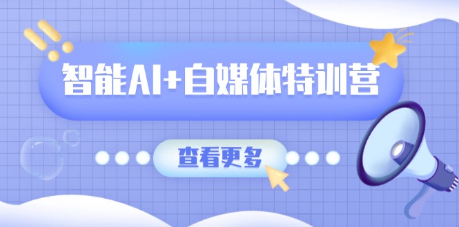 智能AI+自媒体特训营：涵盖文本创作、图像创作、视频创作和职场办公几大类-清风