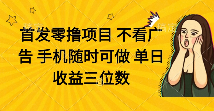 零撸项目 不看广告 手机随时可做 单日收益三位数-清风