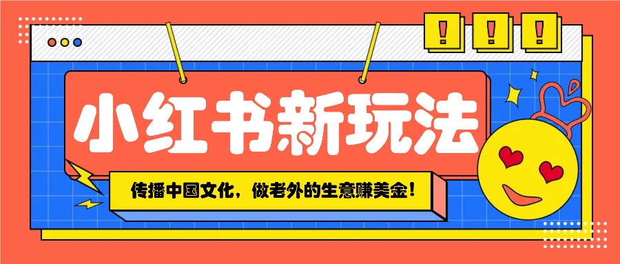 小红书流量新玩法，传播中国传统文化的同时，做老外的生意赚美金！-清风