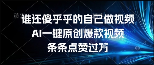 谁还傻乎乎的自己做视频？AI一键原创爆款视频，条条点赞过万，简单方便，好操作【揭秘】-清风