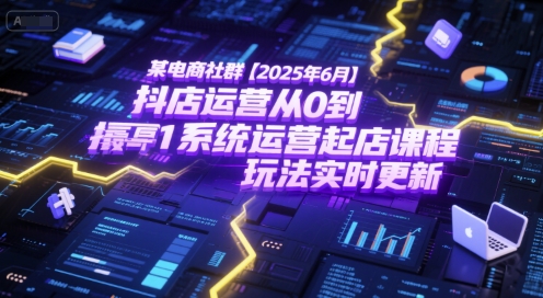 某电商社群【2025年6月】抖店运营从0到1系统运营起店课程，抖店最新玩法实时更新-清风
