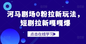 河马剧场0粉拉新玩法，短剧拉新嘎嘎爆-清风