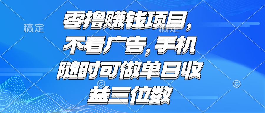 零撸赚钱项目 不看广告 手机随时可做 单日收益三位数-清风