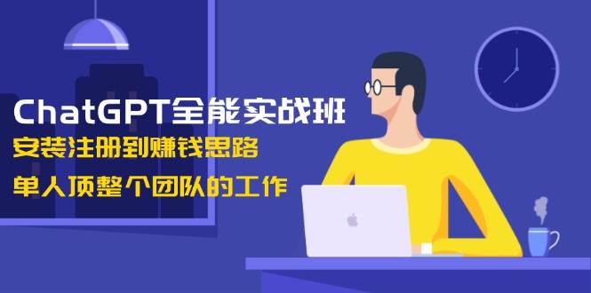 ChatGPT全能实战班，安装注册到赚钱思路，单人顶整个团队的工作-清风