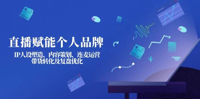 直播赋能个人品牌：IP人设塑造、内容策划、连麦运营、带货转化及复盘优化-清风