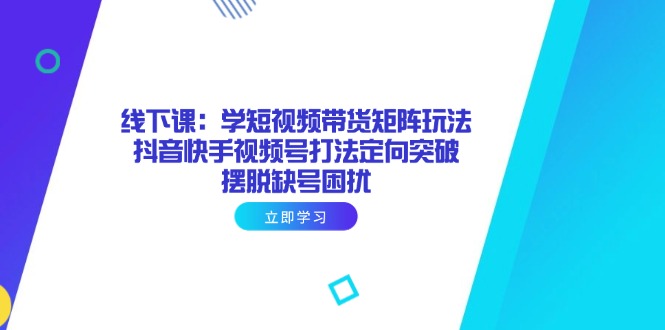 线下课：学短视频带货矩阵玩法 抖音快手视频号打法定向突破，摆脱缺号困扰-清风