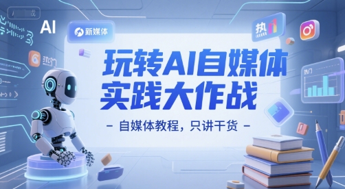 玩转AI自媒体实践大作战-自媒体教程，只讲干货-清风