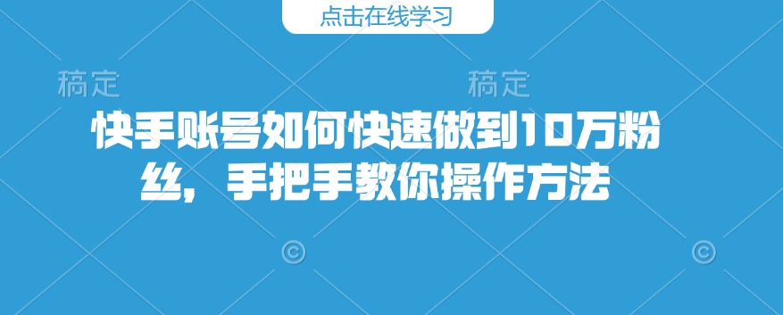 快手账号如何快速做到10万粉丝，手把手教你操作方法-清风