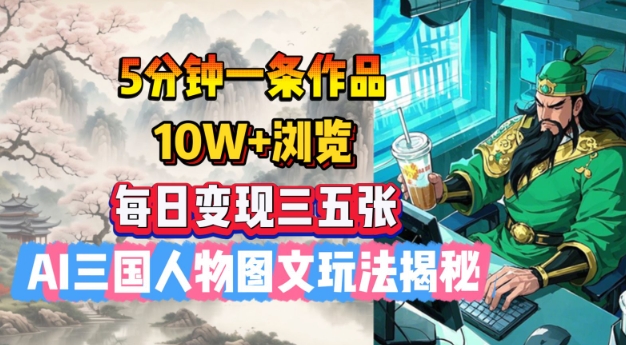 5分钟一条作品，10W+浏览，每日变现三五张，AI三国人物图文玩法揭秘-清风