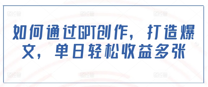 如何通过GPT创作，打造爆文，单日轻松收益多张-清风