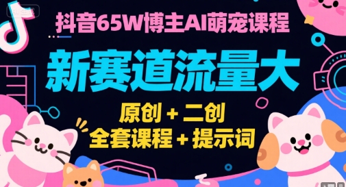 抖音65W博主AI萌宠课程，新赛道流量大，原创+二创，全套课程+提示词-清风