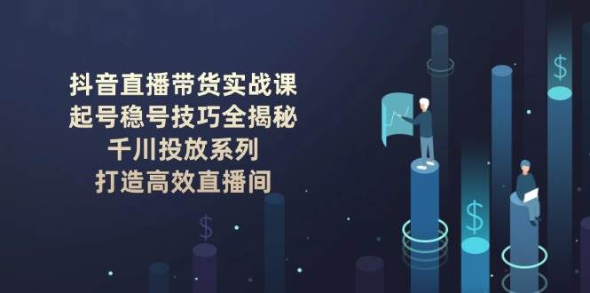 抖音直播带货实战课：起号稳号技巧全揭秘, 千川投放系列, 打造高效直播间-清风
