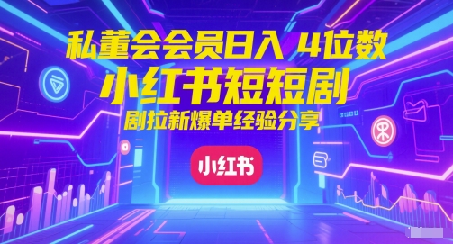 私董会会员日入4位数小红书红果短剧拉新爆单经验分享-清风