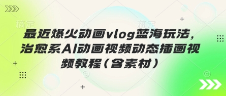 最近爆火动画vlog蓝海玩法，治愈系AI动画视频动态插画视频教程(含素材)-清风