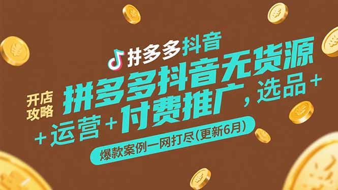 拼多多抖音无货源开店攻略，选品+运营+付费推广+爆款案例一网打尽(更新6月-清风