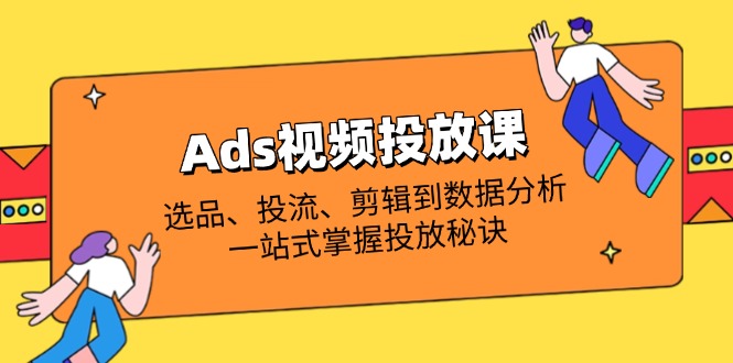 Ads视频投放课全解析：选品、投流、剪辑到数据分析，一站式掌握投放秘诀-清风