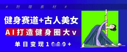 健身赛道+古人美女，AI打造健身圈大v，单日变现多张-清风