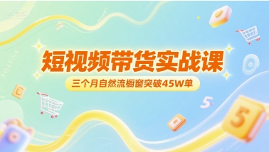 短视频带货实战课，三个月自然流橱窗突破45W单-清风