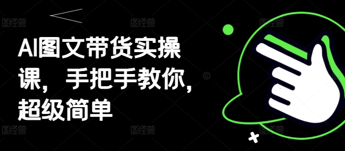 AI图文带货实操课，手把手教你，超级简单-清风