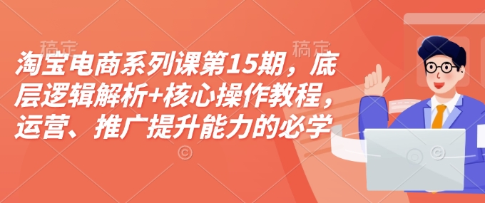 淘宝电商系列课第15期，底层逻辑解析+核心操作教程，运营、推广提升能力的必学课程+配套资料-清风