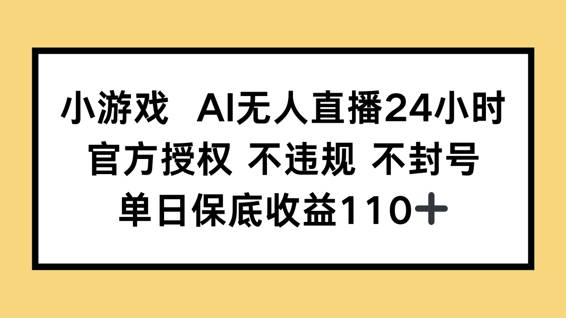 小游戏AI无人直播，官方授权 不违规 不封号，单日保底收益110+-清风