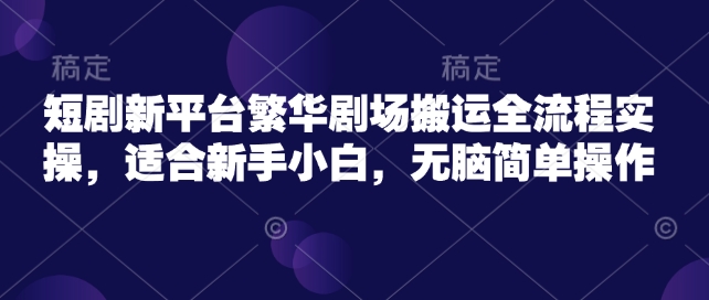 短剧新平台繁华剧场搬运全流程实操，适合新手小白，无脑简单操作-清风