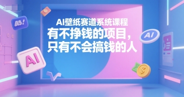 AI壁纸赛道系统课程，有不挣钱的项目，只有不会搞钱的人-清风