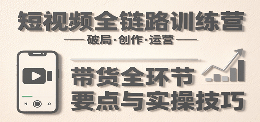 短视频全链路训练营：含破局、创作、运营、带货等多方面，详解各环节要点与实操技巧-清风