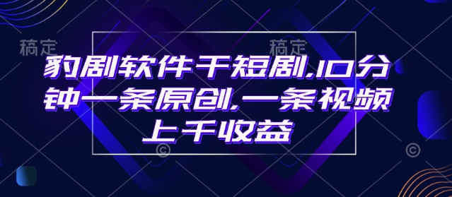 豹剧软件干短剧，10分钟一条原创，爆一条视频上千收益-清风