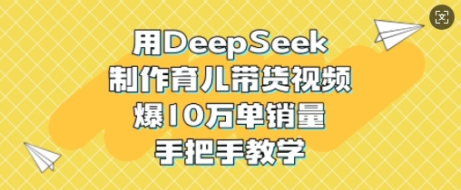 用DeepSeek制作育儿带货视频，爆10W单销量，手把手教学-清风