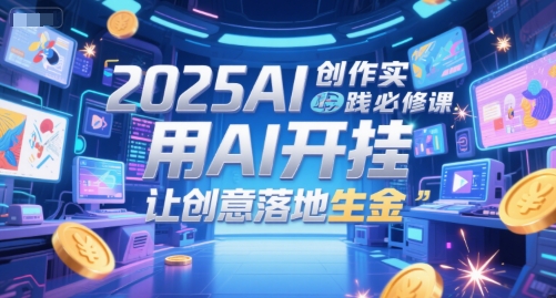 2025AI创作实践必修课，用AI开挂，让创意落地生金-清风