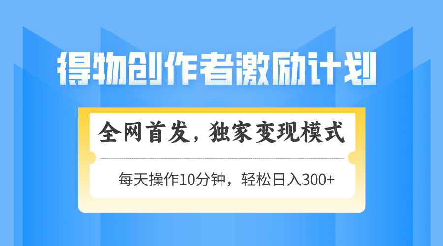 得物创作者激励，变现模式，轻松上手，日入300+可矩阵，可放大-清风