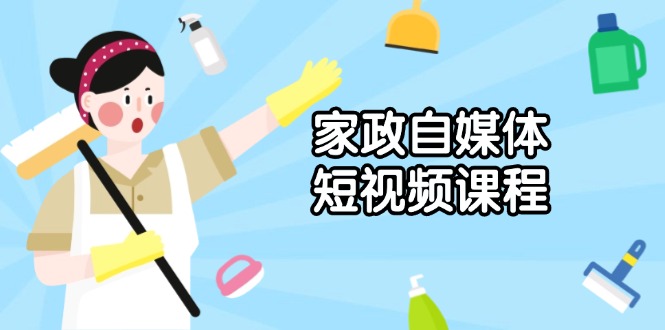 家政 自媒体短视频课程：从内容到发布，解析拍摄与剪辑技巧，打造爆款视频-清风