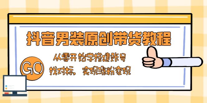 抖音男装原创带货教程：从零开始学搭建账号，找对标，实现涨粉变现-清风