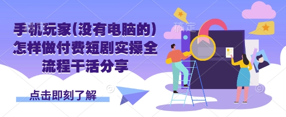 手机玩家(没有电脑的)怎样做付费短剧实操全流程干活分享-清风