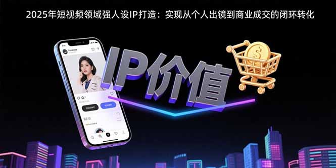 2025年短视频领域人设IP打造：实现从个人出镜到商业成交的闭环转化-清风