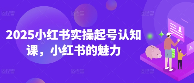 2025小红书实操起号认知课，小红书的魅力-清风