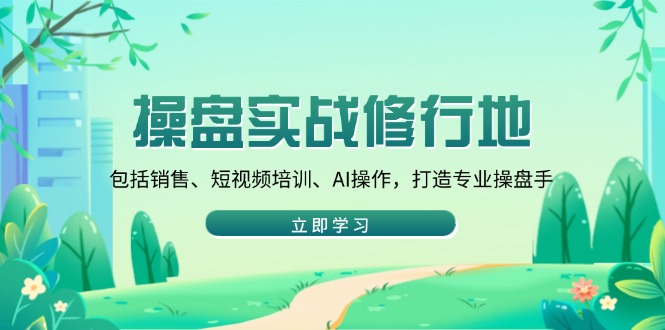 操盘实战修行地：包括销售、短视频培训、AI操作，打造专业操盘手-清风