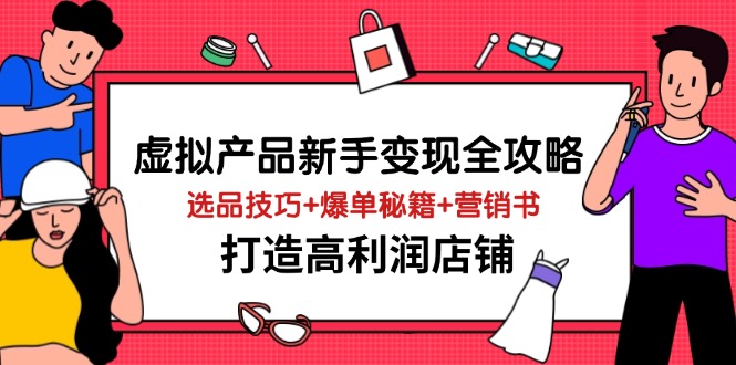 虚拟产品新手变现全攻略，选品技巧+爆单秘籍+营销书，打造高利润店铺-清风
