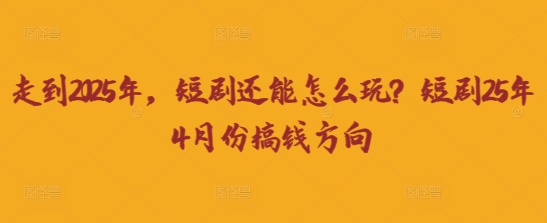 走到2025年，短剧还能怎么玩？短剧25年4月份搞钱方向-清风