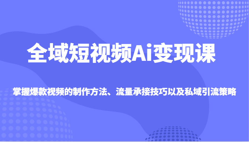 全域短视频Ai变现课，掌握爆款视频的制作方法、流量承接技巧以及私域引流策略-清风