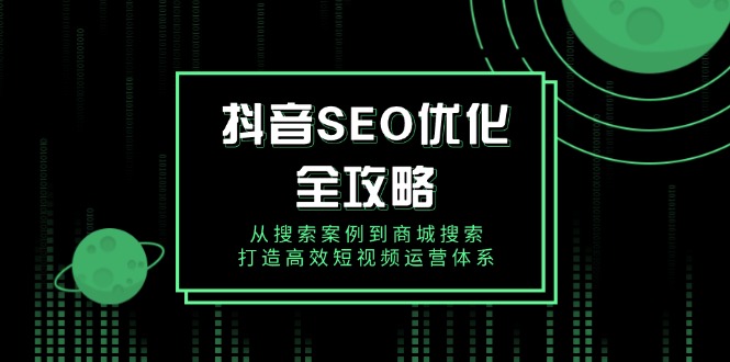 抖音 SEO优化全攻略，从搜索案例到商城搜索，打造高效短视频运营体系-清风
