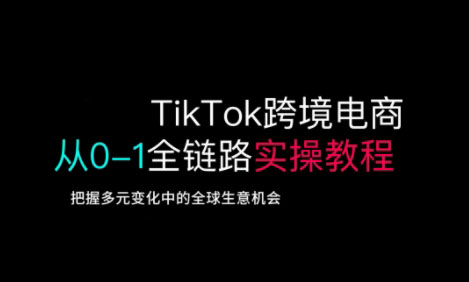 TikTok跨境电商从0-1全链路全方位实操教程，把握多元变化中的全球生意机会-清风
