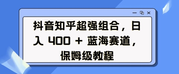 抖音知乎超强组合，日入4张， 蓝海赛道，保姆级教程-清风