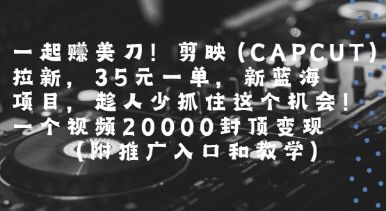 一起挣美刀!剪映(CAPCUT)拉新，35米一单，新蓝海项目，一个视频2w封顶变现(附推广入口和教学)-清风